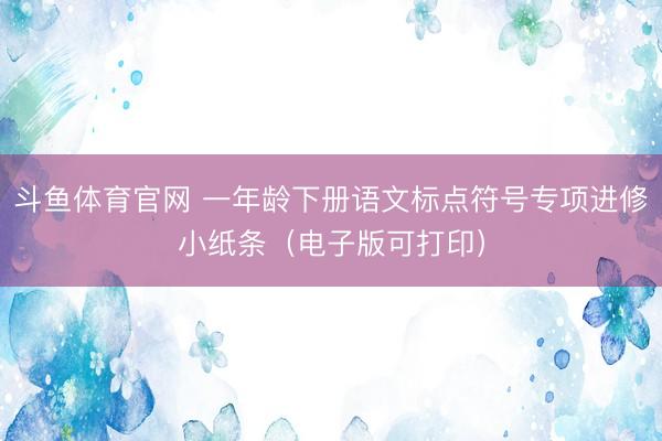 斗鱼体育官网 一年龄下册语文标点符号专项进修小纸条（电子版可打印）