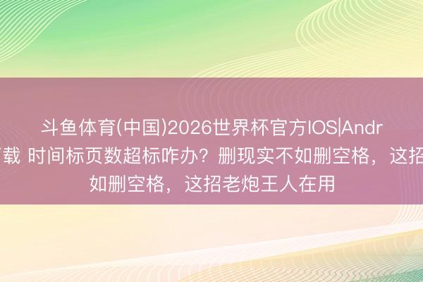 斗鱼体育(中国)2026世界杯官方IOS|Android手机app下载 时间标页数超标咋办？删现实不如删空格，这招老炮王人在用