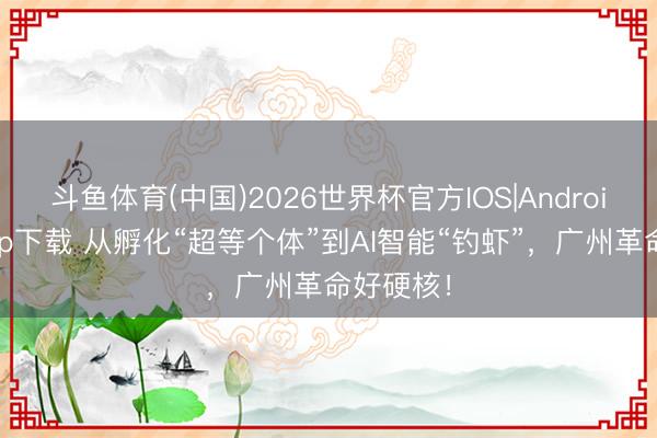 斗鱼体育(中国)2026世界杯官方IOS|Android手机app下载 从孵化“超等个体”到AI智能“钓虾”，广州革命好硬核！