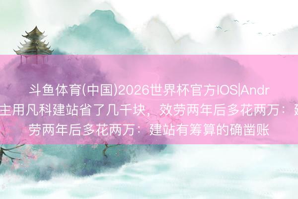 斗鱼体育(中国)2026世界杯官方IOS|Android手机app下载 雇主用凡科建站省了几千块，效劳两年后多花两万：建站有筹算的确凿账