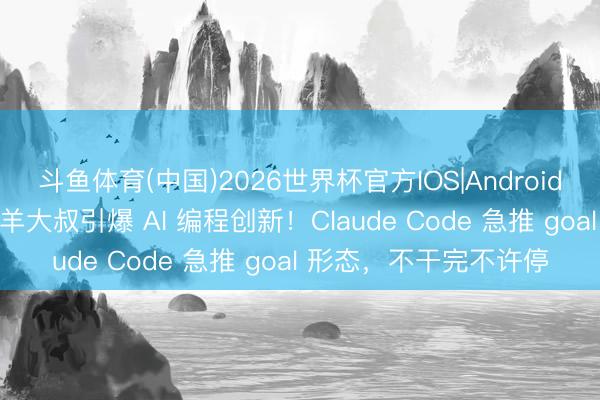 斗鱼体育(中国)2026世界杯官方IOS|Android手机app下载 澳洲放羊大叔引爆 AI 编程创新！Claude Code 急推 goal 形态，不干完不许停