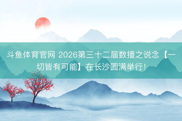 斗鱼体育官网 2026第三十二届数播之说念【一切皆有可能】在长沙圆满举行!