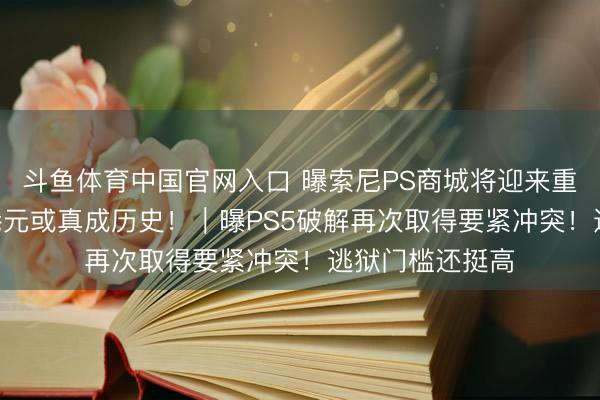 斗鱼体育中国官网入口 曝索尼PS商城将迎来重磅蜕变！568港元或真成历史！｜曝PS5破解再次取得要紧冲突！逃狱门槛还挺高