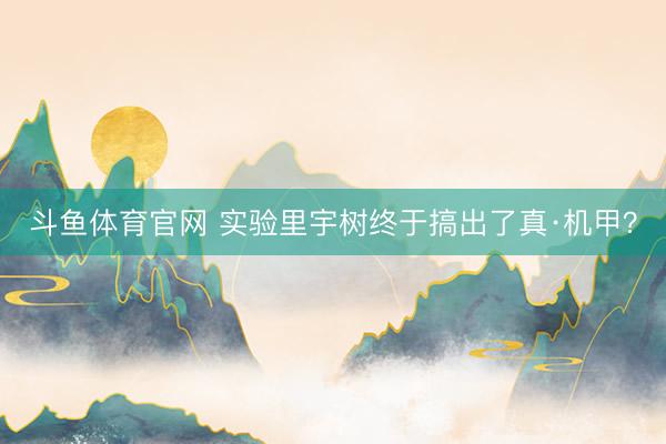 斗鱼体育官网 实验里宇树终于搞出了真·机甲？