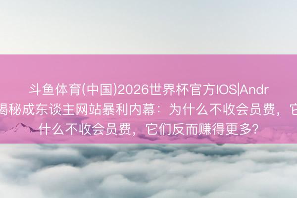 斗鱼体育(中国)2026世界杯官方IOS|Android手机app下载 揭秘成东谈主网站暴利内幕:为什么不收会员费,它们反而赚得更多?