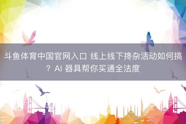 斗鱼体育中国官网入口 线上线下搀杂活动如何搞？AI 器具帮你买通全法度