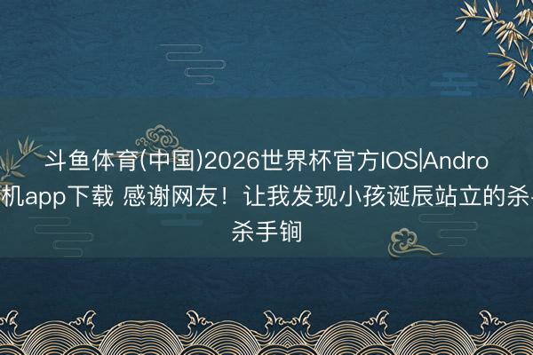 斗鱼体育(中国)2026世界杯官方IOS|Android手机app下载 感谢网友！让我发现小孩诞辰站立的杀手锏