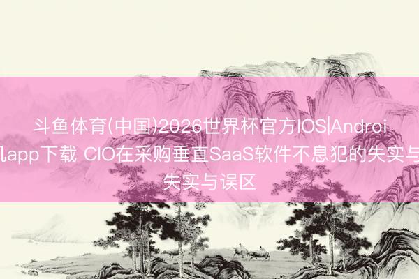 斗鱼体育(中国)2026世界杯官方IOS|Android手机app下载 CIO在采购垂直SaaS软件不息犯的失实与误区