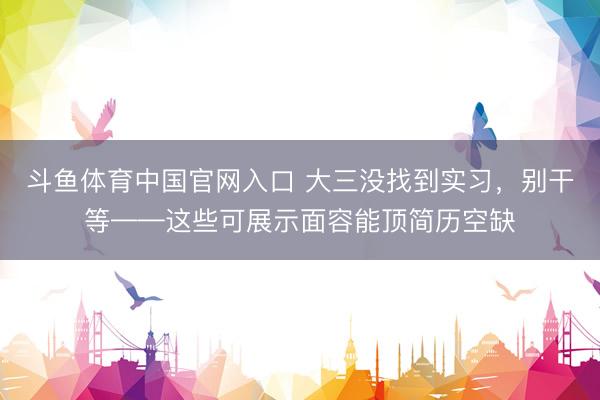 斗鱼体育中国官网入口 大三没找到实习，别干等——这些可展示面容能顶简历空缺