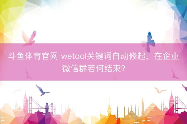 斗鱼体育官网 wetool关键词自动修起,在企业微信群若何结束?