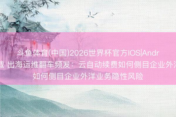 斗鱼体育(中国)2026世界杯官方IOS|Android手机app下载 出海运维翻车频发：云自动续费如何侧目企业外洋业务隐性风险