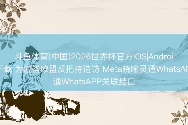 斗鱼体育(中国)2026世界杯官方IOS|Android手机app下载 为应答欧盟反把持造访 Meta晓喻灵通WhatsAPP关联结口