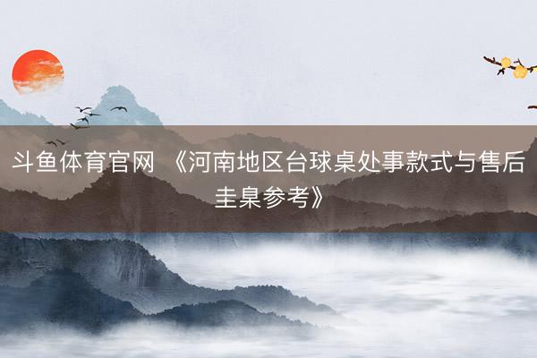 斗鱼体育官网 《河南地区台球桌处事款式与售后圭臬参考》