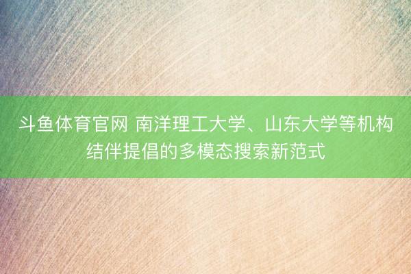 斗鱼体育官网 南洋理工大学、山东大学等机构结伴提倡的多模态搜索新范式