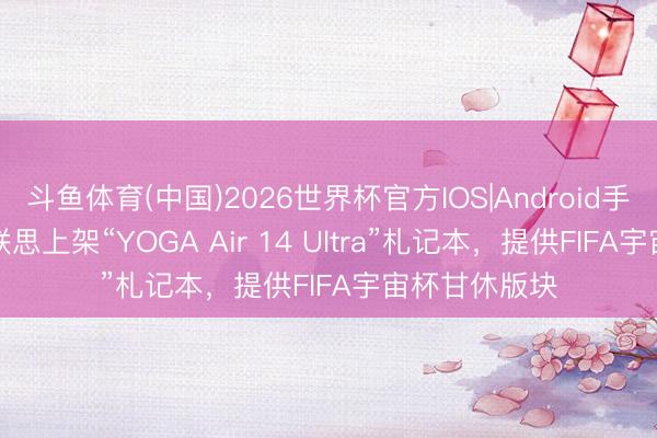 斗鱼体育(中国)2026世界杯官方IOS|Android手机app下载 联思上架“YOGA Air 14 Ultra”札记本，提供FIFA宇宙杯甘休版块