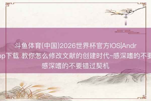 斗鱼体育(中国)2026世界杯官方IOS|Android手机app下载 教你怎么修改文献的创建时代~感深嗜的不要错过契机