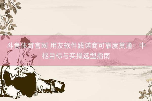 斗鱼体育官网 用友软件践诺商可靠度贯通：中枢目标与实操选型指南