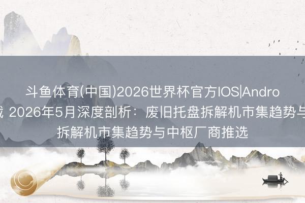 斗鱼体育(中国)2026世界杯官方IOS|Android手机app下载 2026年5月深度剖析：废旧托盘拆解机市集趋势与中枢厂商推选