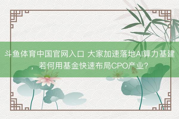 斗鱼体育中国官网入口 大家加速落地AI算力基建，若何用基金快速布局CPO产业？
