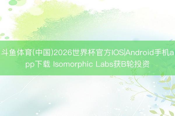 斗鱼体育(中国)2026世界杯官方IOS|Android手机app下载 Isomorphic Labs获B轮投资