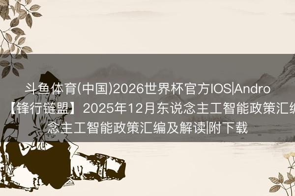 斗鱼体育(中国)2026世界杯官方IOS|Android手机app下载 【锋行链盟】2025年12月东说念主工智能政策汇编及解读|附下载