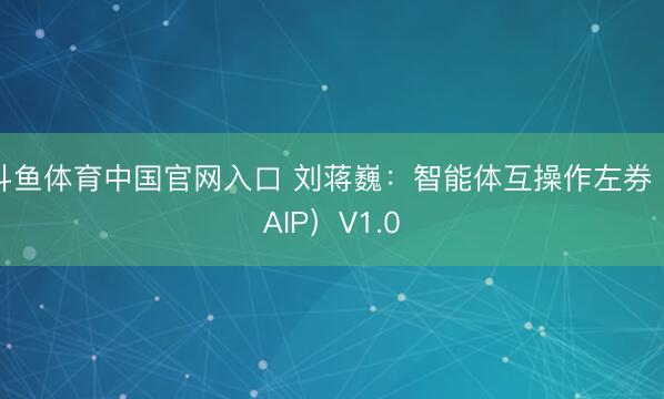 斗鱼体育中国官网入口 刘蒋巍：智能体互操作左券（AIP）V1.0