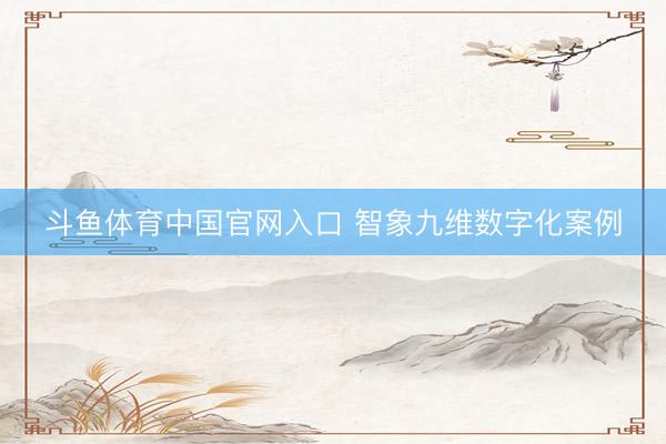 斗鱼体育中国官网入口 智象九维数字化案例