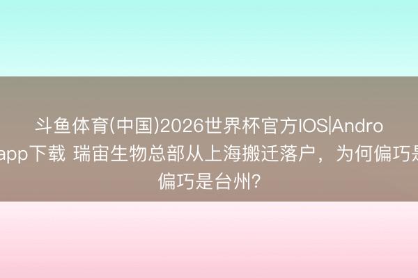 斗鱼体育(中国)2026世界杯官方IOS|Android手机app下载 瑞宙生物总部从上海搬迁落户，为何偏巧是台州？