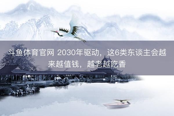 斗鱼体育官网 2030年驱动，这6类东谈主会越来越值钱，越老越吃香