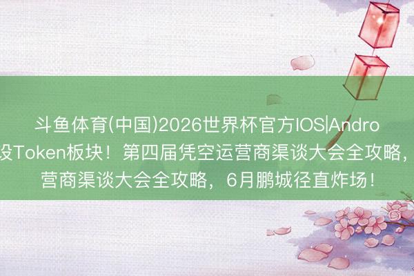 斗鱼体育(中国)2026世界杯官方IOS|Android手机app下载 首设Token板块！第四届凭空运营商渠谈大会全攻略，6月鹏城径直炸场！