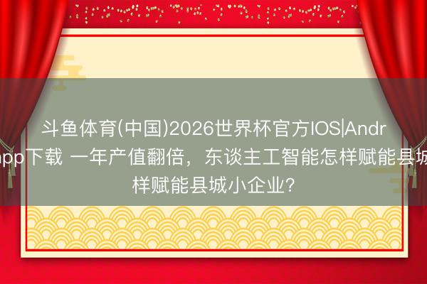 斗鱼体育(中国)2026世界杯官方IOS|Android手机app下载 一年产值翻倍,东谈主工智能怎样赋能县城小企业?