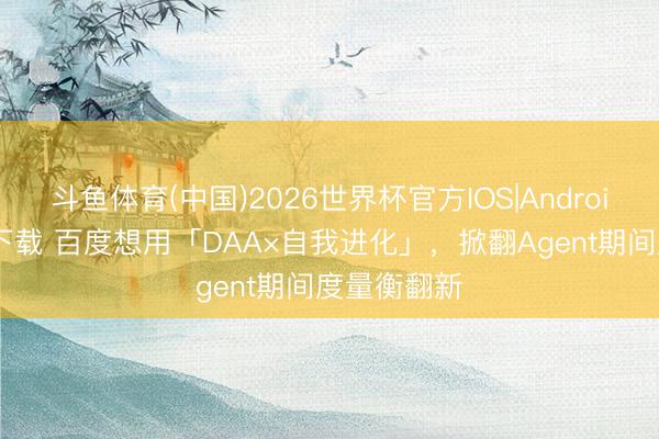 斗鱼体育(中国)2026世界杯官方IOS|Android手机app下载 百度想用「DAA×自我进化」，掀翻Agent期间度量衡翻新