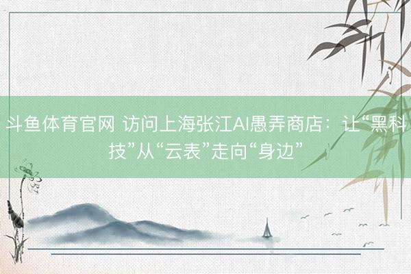 斗鱼体育官网 访问上海张江AI愚弄商店：让“黑科技”从“云表”走向“身边”