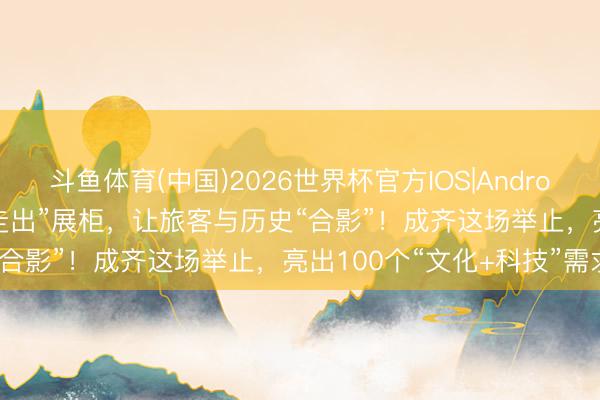 斗鱼体育(中国)2026世界杯官方IOS|Android手机app下载 让文物“走出”展柜，让旅客与历史“合影”！成齐这场举止，亮出100个“文化+科技”需求