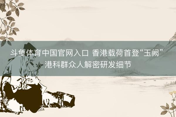 斗鱼体育中国官网入口 香港载荷首登“玉阙” 港科群众人解密研发细节