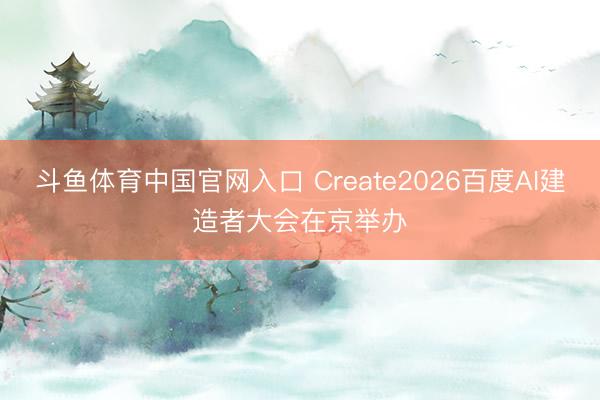 斗鱼体育中国官网入口 Create2026百度AI建造者大会在京举办