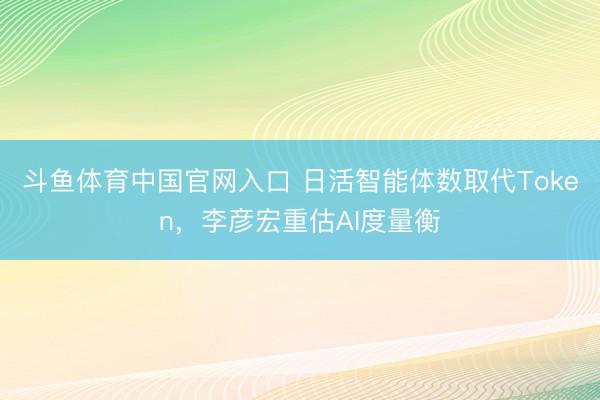 斗鱼体育中国官网入口 日活智能体数取代Token,李彦宏重估AI度量衡
