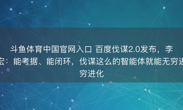 斗鱼体育中国官网入口 百度伐谋2.0发布，李彦宏：能考据、能闭环，伐谋这么的智能体就能无穷进化