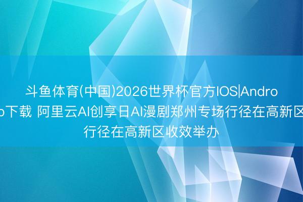 斗鱼体育(中国)2026世界杯官方IOS|Android手机app下载 阿里云AI创享日AI漫剧郑州专场行径在高新区收效举办