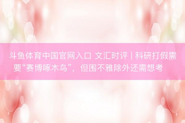 斗鱼体育中国官网入口 文汇时评 | 科研打假需要“赛博啄木鸟”，但围不雅除外还需想考⋯⋯