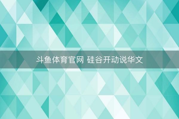 斗鱼体育官网 硅谷开动说华文