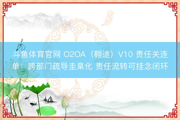 斗鱼体育官网 O2OA（翱途）V10 责任关连单：跨部门疏导圭臬化 责任流转可挂念闭环