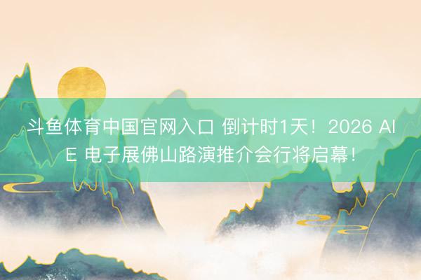 斗鱼体育中国官网入口 倒计时1天！2026 AIE 电子展佛山路演推介会行将启幕！