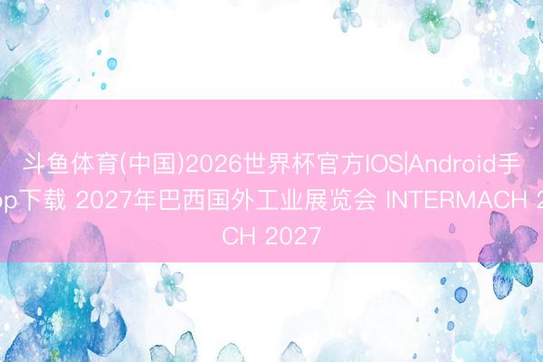 斗鱼体育(中国)2026世界杯官方IOS|Android手机app下载 2027年巴西国外工业展览会 INTERMACH 2027