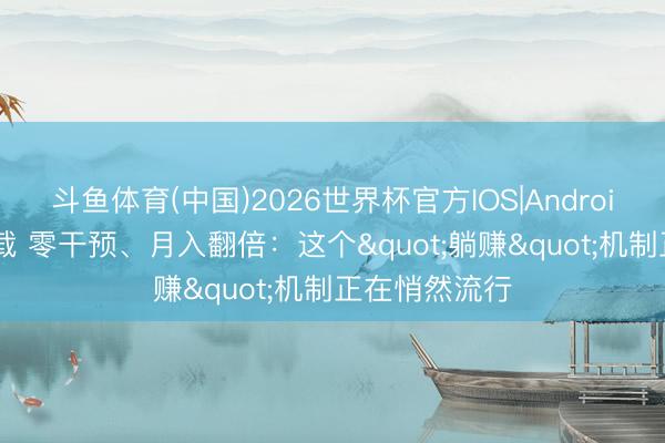 斗鱼体育(中国)2026世界杯官方IOS|Android手机app下载 零干预、月入翻倍：这个"躺赚"机制正在悄然流行