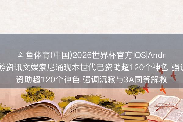 斗鱼体育(中国)2026世界杯官方IOS|Android手机app下载 九游资讯文娱索尼涌现本世代已资助超120个神色 强调沉寂与3A同等解救