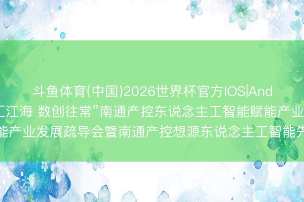 斗鱼体育(中国)2026世界杯官方IOS|Android手机app下载 “智汇江海 数创往常”南通产控东说念主工智能赋能产业发展疏导会暨南通产控想源东说念主工智能先导基金签约行径到手举行