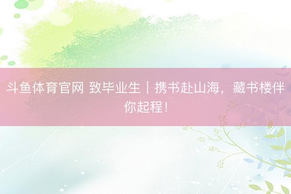 斗鱼体育官网 致毕业生|携书赴山海,藏书楼伴你起程!