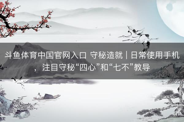 斗鱼体育中国官网入口 守秘造就 | 日常使用手机,注目守秘“四心”和“七不”教导