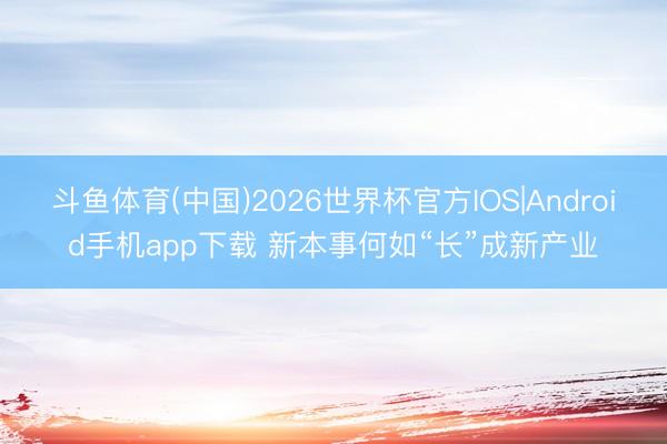 斗鱼体育(中国)2026世界杯官方IOS|Android手机app下载 新本事何如“长”成新产业